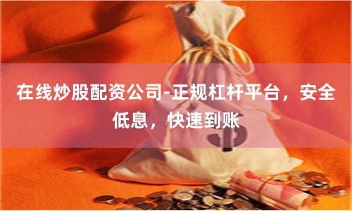 在线炒股配资公司-正规杠杆平台，安全低息，快速到账