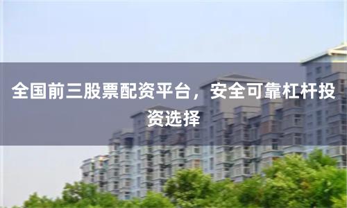 全国前三股票配资平台，安全可靠杠杆投资选择