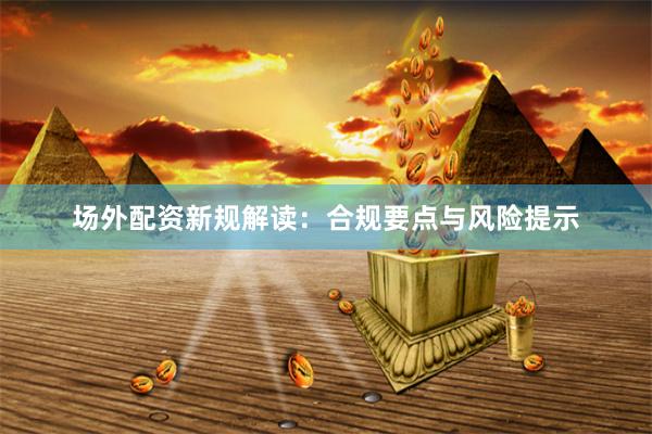 场外配资新规解读：合规要点与风险提示