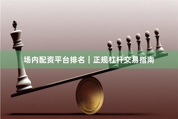 场内配资平台排名｜正规杠杆交易指南