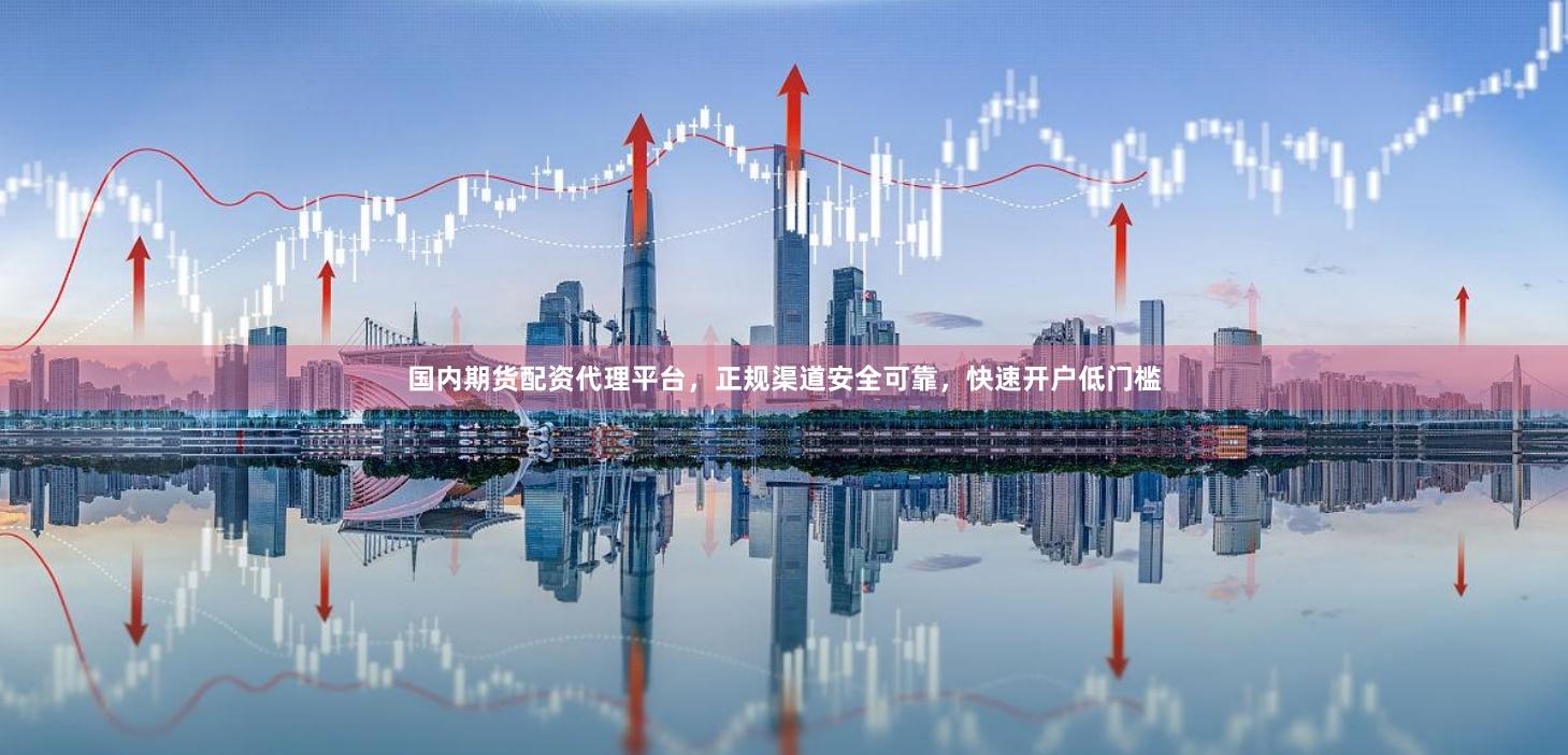 国内期货配资代理平台，正规渠道安全可靠，快速开户低门槛