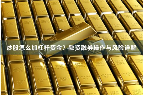 炒股怎么加杠杆资金？融资融券操作与风险详解