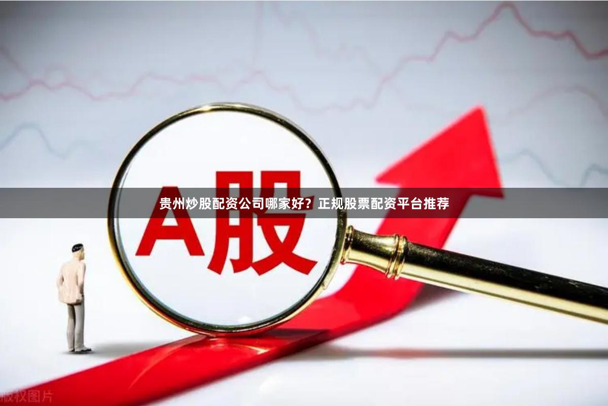 贵州炒股配资公司哪家好？正规股票配资平台推荐