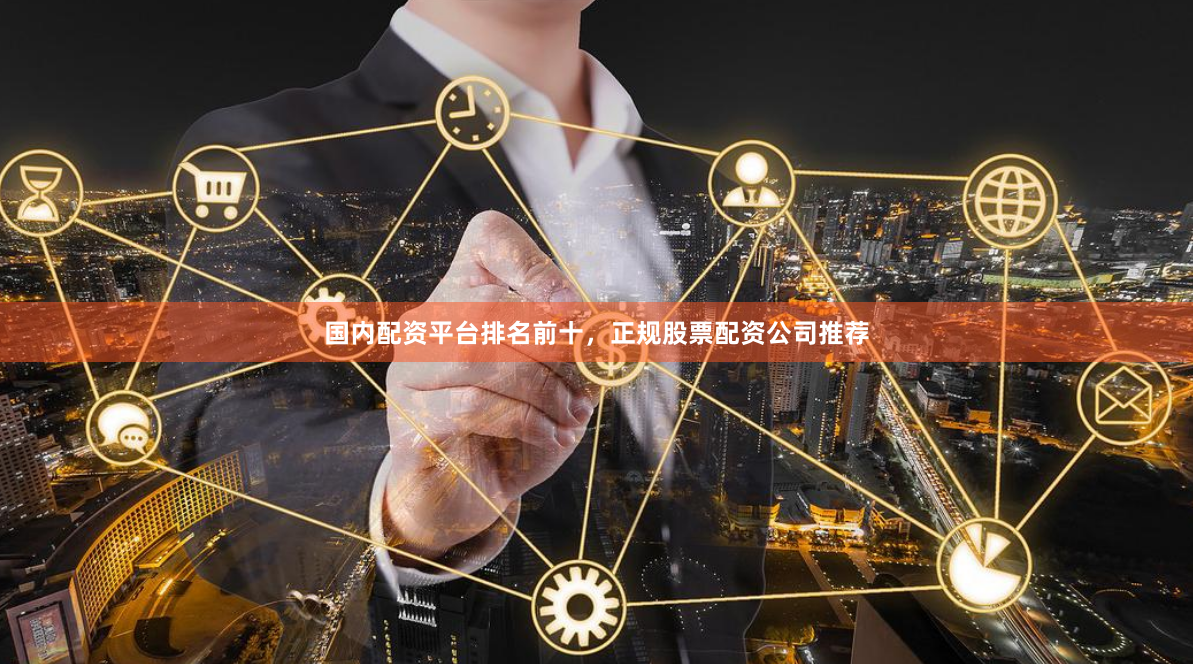 国内配资平台排名前十，正规股票配资公司推荐