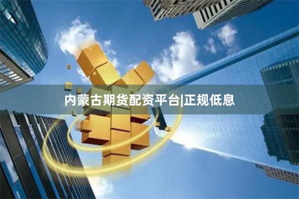 内蒙古期货配资平台|正规低息