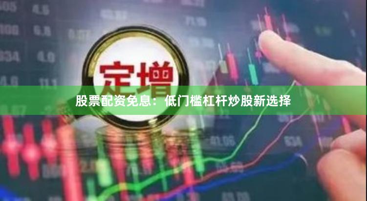 股票配资免息:低门槛杠杆炒股新选择