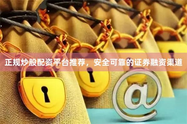 正规炒股配资平台推荐，安全可靠的证券融资渠道