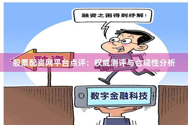股票配资网平台点评：权威测评与合规性分析