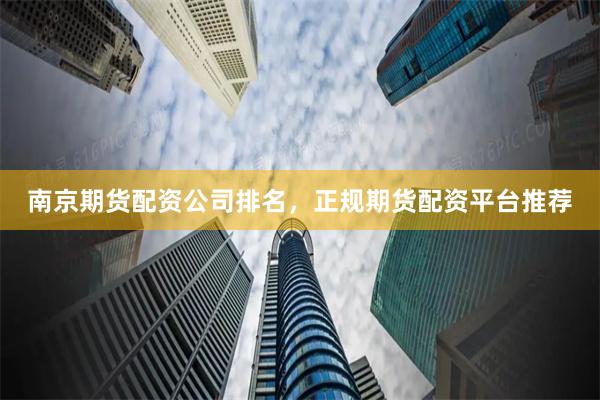 南京期货配资公司排名，正规期货配资平台推荐