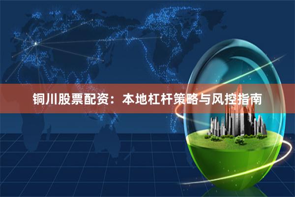 铜川股票配资：本地杠杆策略与风控指南