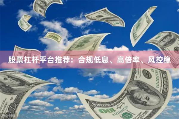 股票杠杆平台推荐：合规低息、高倍率、风控稳