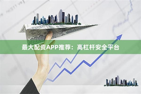 最大配资APP推荐：高杠杆安全平台