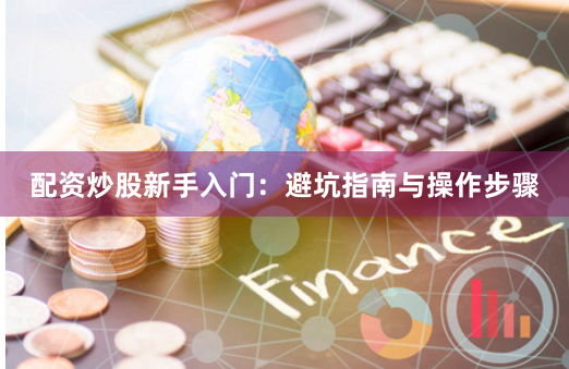 配资炒股新手入门：避坑指南与操作步骤