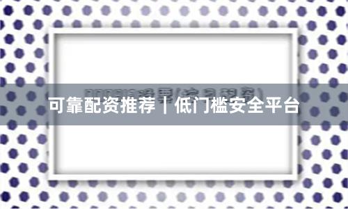 可靠配资推荐｜低门槛安全平台