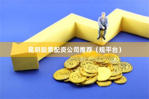 昆明股票配资公司推荐（规平台）