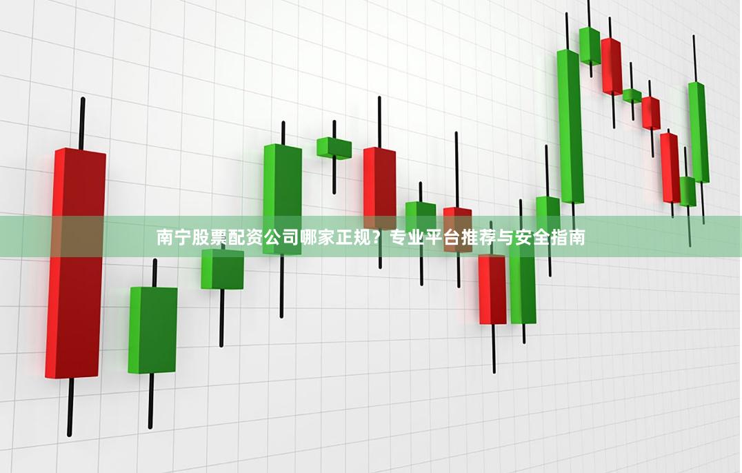 南宁股票配资公司哪家正规？专业平台推荐与安全指南
