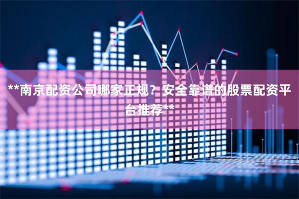 **南京配资公司哪家正规？安全靠谱的股票配资平台推荐**